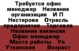 Требуется офис менеджер › Название организации ­ И.П. Нестерова › Отрасль предприятия ­ Торговля › Название вакансии ­ Офис-менеджер › Место работы ­ Ул. Уткинская, 9 › Возраст от ­ 18 - Приморский край, Владивосток г. Работа » Вакансии   . Приморский край,Владивосток г.